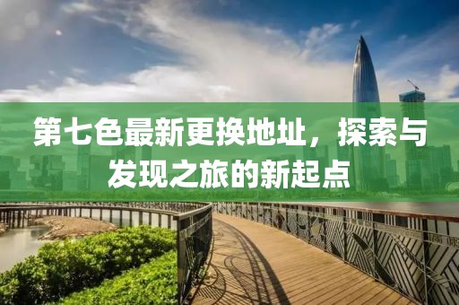 第七色最新更换地址，探索与发现之旅的新起点