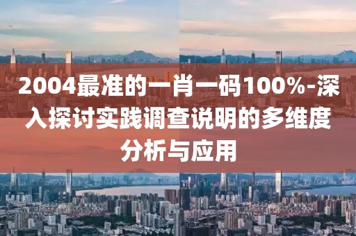 2004最准的一肖一码100%-深入探讨实践调查说明的多维度分析与应用
