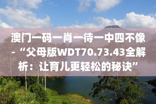澳门一码一肖一待一中四不像-“父母版WDT70.73.43全解析：让育儿更轻松的秘诀”
