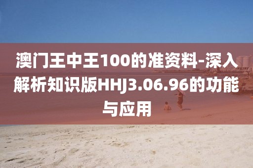 澳门王中王100的准资料-深入解析知识版HHJ3.06.96的功能与应用