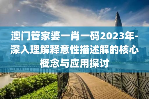 澳门管家婆一肖一码2023年-深入理解释意性描述解的核心概念与应用探讨