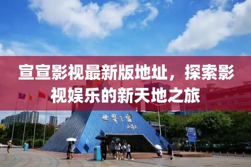 宣宣影视最新版地址，探索影视娱乐的新天地之旅