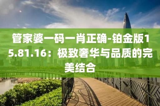 管家婆一码一肖正确-铂金版15.81.16：极致奢华与品质的完美结合