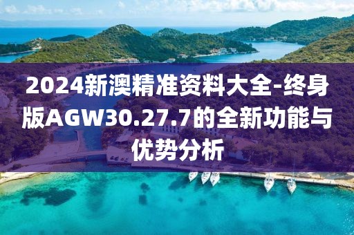 2024新澳精准资料大全-终身版AGW30.27.7的全新功能与优势分析