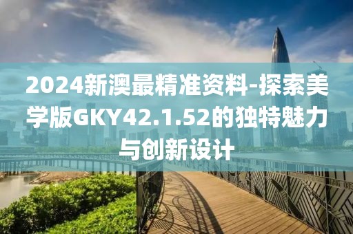 2024新澳最精准资料-探索美学版GKY42.1.52的独特魅力与创新设计