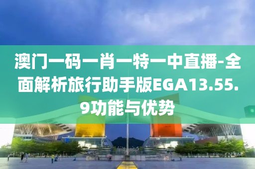 澳门一码一肖一特一中直播-全面解析旅行助手版EGA13.55.9功能与优势