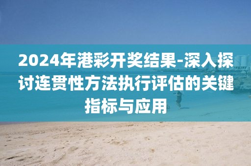 2024年港彩开奖结果-深入探讨连贯性方法执行评估的关键指标与应用