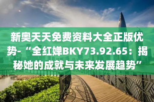 新奥天天免费资料大全正版优势-“全红婵BKY73.92.65：揭秘她的成就与未来发展趋势”