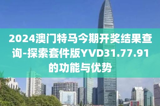 2024澳门特马今期开奖结果查询-探索套件版YVD31.77.91的功能与优势