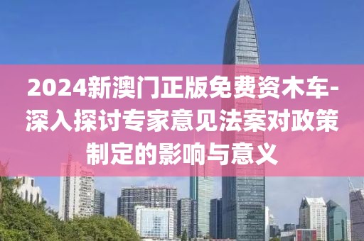 2024新澳门正版免费资木车-深入探讨专家意见法案对政策制定的影响与意义