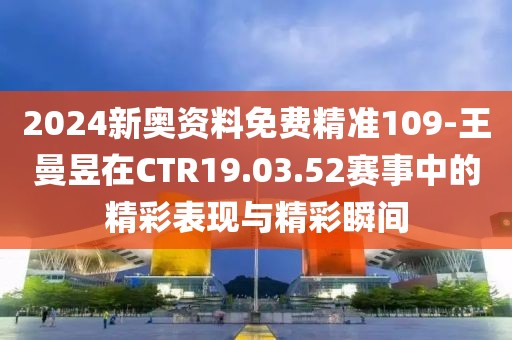 2024新奥资料免费精准109-王曼昱在CTR19.03.52赛事中的精彩表现与精彩瞬间