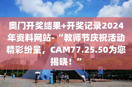 奥门开奖结果+开奖记录2024年资料网站-“教师节庆祝活动精彩纷呈，CAM77.25.50为您揭晓！”