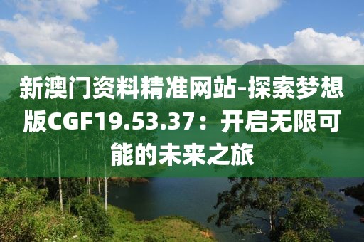 新澳门资料精准网站-探索梦想版CGF19.53.37：开启无限可能的未来之旅