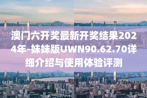 澳门六开奖最新开奖结果2024年-妹妹版UWN90.62.70详细介绍与使用体验评测