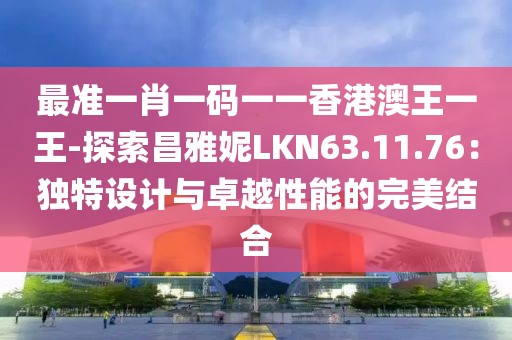 最准一肖一码一一香港澳王一王-探索昌雅妮LKN63.11.76：独特设计与卓越性能的完美结合