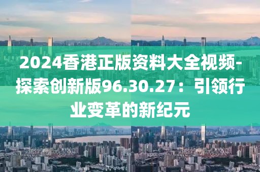 2024香港正版资料大全视频-探索创新版96.30.27：引领行业变革的新纪元