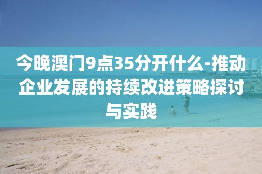 今晚澳门9点35分开什么-推动企业发展的持续改进策略探讨与实践