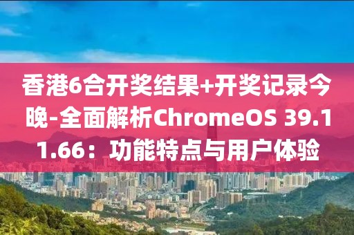 香港6合开奖结果+开奖记录今晚-全面解析ChromeOS 39.11.66：功能特点与用户体验