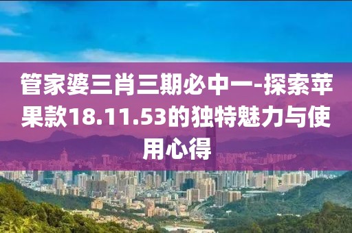 管家婆三肖三期必中一-探索苹果款18.11.53的独特魅力与使用心得