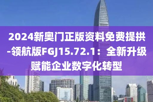 2024新奥门正版资料免费提拱-领航版FGJ15.72.1：全新升级赋能企业数字化转型