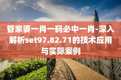 管家婆一肖一码必中一肖-深入解析set97.82.71的技术应用与实际案例