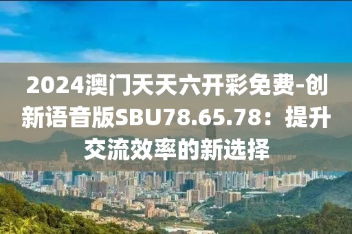 2024澳门天天六开彩免费-创新语音版SBU78.65.78：提升交流效率的新选择