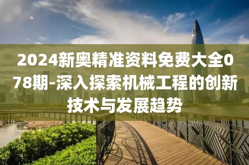 2024新奥精准资料免费大全078期-深入探索机械工程的创新技术与发展趋势
