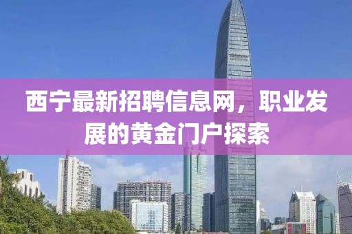 西宁最新招聘信息网，职业发展的黄金门户探索