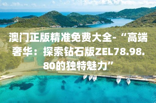 澳门正版精准免费大全-“高端奢华：探索钻石版ZEL78.98.80的独特魅力”
