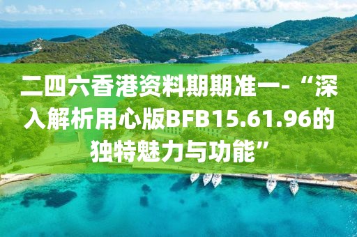 二四六香港资料期期准一-“深入解析用心版BFB15.61.96的独特魅力与功能”