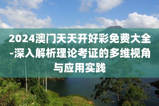 2024澳门天天开好彩免费大全-深入解析理论考证的多维视角与应用实践