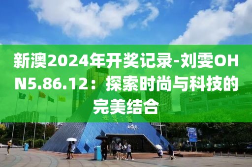 新澳2024年开奖记录-刘雯OHN5.86.12：探索时尚与科技的完美结合