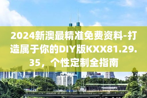 2024新澳最精准免费资料-打造属于你的DIY版KXX81.29.35，个性定制全指南