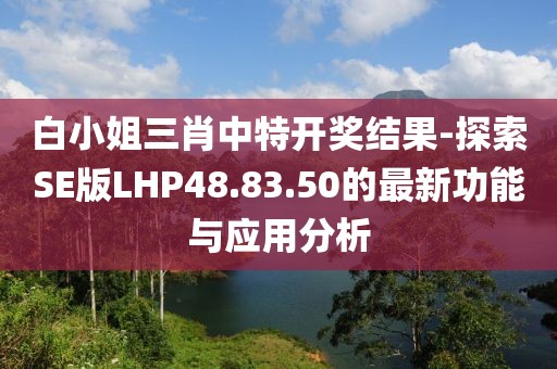 白小姐三肖中特开奖结果-探索SE版LHP48.83.50的最新功能与应用分析