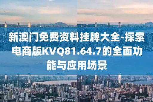 新澳门免费资料挂牌大全-探索电商版KVQ81.64.7的全面功能与应用场景
