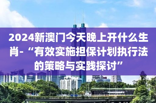 2024新澳门今天晚上开什么生肖-“有效实施担保计划执行法的策略与实践探讨”