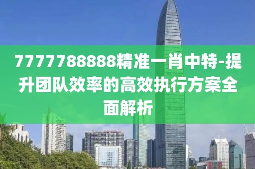 7777788888精准一肖中特-提升团队效率的高效执行方案全面解析