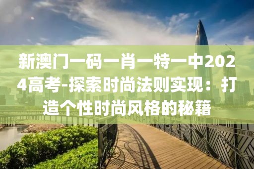 新澳门一码一肖一特一中2024高考-探索时尚法则实现：打造个性时尚风格的秘籍