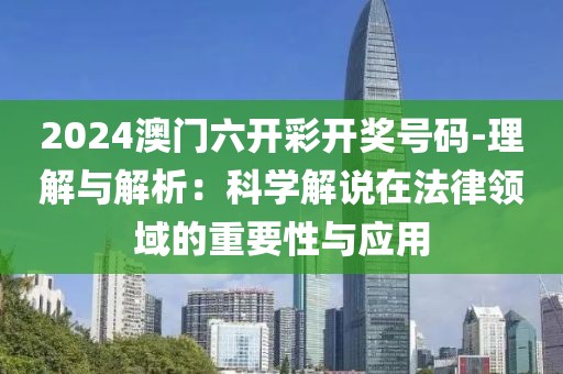 2024澳门六开彩开奖号码-理解与解析：科学解说在法律领域的重要性与应用