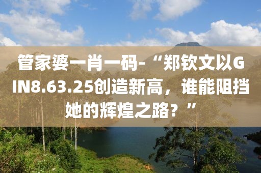 管家婆一肖一码-“郑钦文以GIN8.63.25创造新高，谁能阻挡她的辉煌之路？”