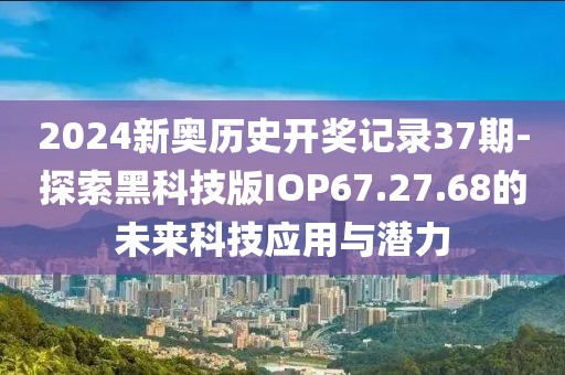 2024新奥历史开奖记录37期-探索黑科技版IOP67.27.68的未来科技应用与潜力