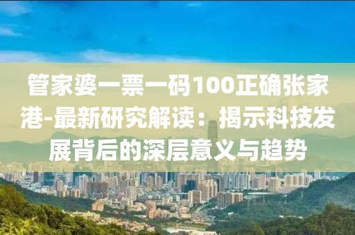 管家婆一票一码100正确张家港-最新研究解读：揭示科技发展背后的深层意义与趋势