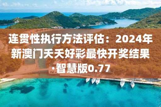 连贯性执行方法评估：2024年新澳门夭夭好彩最快开奖结果·智慧版0.77