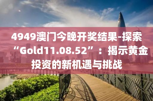 4949澳门今晚开奖结果-探索“Gold11.08.52”：揭示黄金投资的新机遇与挑战