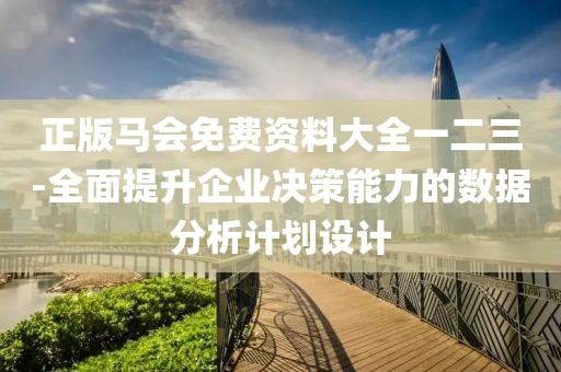 正版马会免费资料大全一二三-全面提升企业决策能力的数据分析计划设计