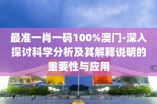 最准一肖一码100%澳门-深入探讨科学分析及其解释说明的重要性与应用
