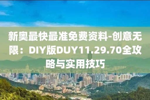 新奥最快最准免费资料-创意无限：DIY版DUY11.29.70全攻略与实用技巧