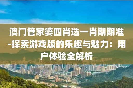 澳门管家婆四肖选一肖期期准-探索游戏版的乐趣与魅力：用户体验全解析