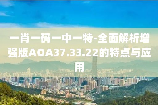 一肖一码一中一特-全面解析增强版AOA37.33.22的特点与应用
