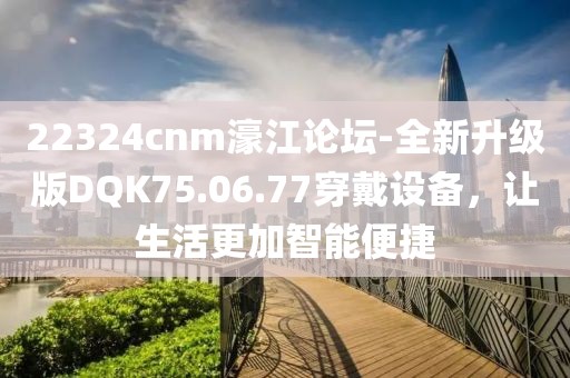 22324cnm濠江论坛-全新升级版DQK75.06.77穿戴设备，让生活更加智能便捷